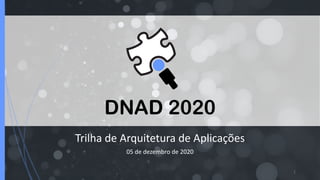 DNAD 2020
Trilha de Arquitetura de Aplicações
05 de dezembro de 2020
1
 