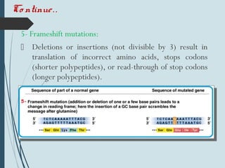 5- Frameshift mutations:
 Deletions or insertions (not divisible by 3) result in
translation of incorrect amino acids, stops codons
(shorter polypeptides), or read-through of stop codons
(longer polypeptides).
Co ntinue..
 
