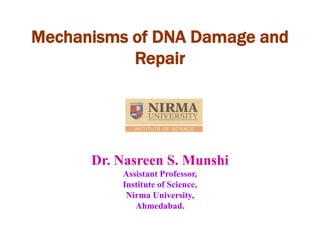 Mechanisms of DNA Damage and
Repair
Dr. Nasreen S. Munshi
Assistant Professor,
Institute of Science,
Nirma University,
Ahmedabad.
 
