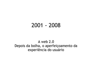 2001 - 2008
A web 2.0
Depois da bolha, o aperfeiçoamento da
experiência do usuário
 