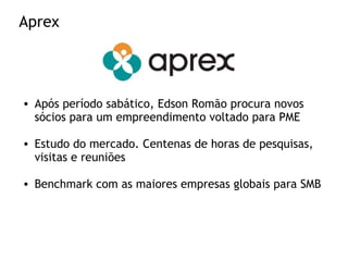 Aprex
• Após período sabático, Edson Romão procura novos
sócios para um empreendimento voltado para PME
• Estudo do mercado. Centenas de horas de pesquisas,
visitas e reuniões
• Benchmark com as maiores empresas globais para SMB
 