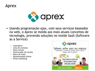 Aprex
• Usando programação ajax, com seus serviços baseados
na web, o Aprex se molda aos mais atuais conceitos de
tecnologia, provendo soluções no molde SaaS (Software
as a Service)
o Calendário
o Lista de contatos
o Disco virtual
o Gerenciador de tarefas
o Bloco de notas
o Apresentações online
o Email marketing
 