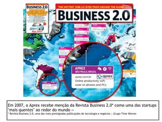 Em 2007, o Aprex recebe menção da Revista Business 2.0* como uma das startups
“mais quentes” ao redor do mundo –
* Revista Business 2.0, uma das mais prestigiadas publicações de tecnologia e negócios – Grupo Time Warner
 