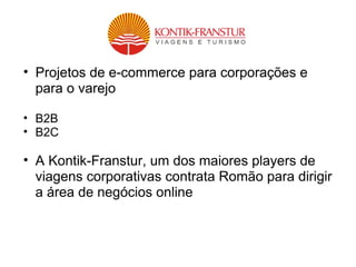 • Projetos de e-commerce para corporações e
para o varejo
• B2B
• B2C
• A Kontik-Franstur, um dos maiores players de
viagens corporativas contrata Romão para dirigir
a área de negócios online
 