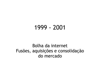 1999 - 2001
Bolha da internet
Fusões, aquisições e consolidação
do mercado
 