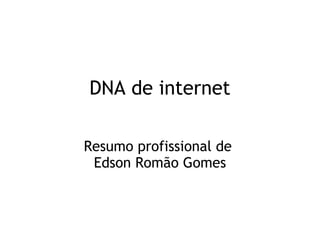 DNA de internet
Resumo profissional de
Edson Romão Gomes
 