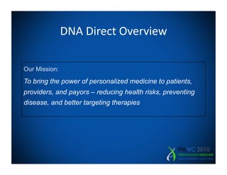 DNA	
  Direct	
  Overview	
  

Our Mission:
To bring the power of personalized medicine to patients,
providers, and payors – reducing health risks, preventing
disease, and better targeting therapies
 