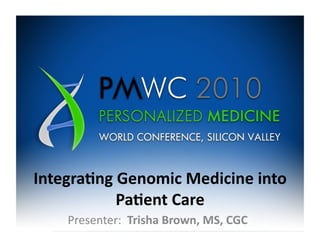 Integra(ng	
  Genomic	
  Medicine	
  into	
  
             Pa(ent	
  Care	
  
     Presenter:	
  	
  Trisha	
  Brown,	
  MS,	
  CGC	
  
 