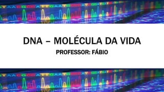 DNA – MOLÉCULA DA VIDA
PROFESSOR: FÁBIO
 