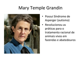 Mary Temple Grandin
• Possui Síndrome de
Asperger (autismo)
• Revolucionou as
práticas para o
tratamento racional de
animais vivos em
fazendas e abatedouros
 