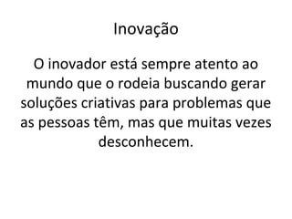 Inovação
O inovador está sempre atento ao
mundo que o rodeia buscando gerar
soluções criativas para problemas que
as pessoas têm, mas que muitas vezes
desconhecem.
 