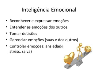 Inteligência Emocional
• Reconhecer e expressar emoções
• Entender as emoções dos outros
• Tomar decisões
• Gerenciar emoções (suas e dos outros)
• Controlar emoções: ansiedade, frustração,
stress, raiva)
 