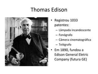 Thomas Edison
• Registrou 1033
patentes:
– Lâmpada incandescente
– Fonógrafo
– Câmera cinematográfica
– Telégrafo
• Em 1890, fundou a
Edison General Eletric
Company (futura GE)
 