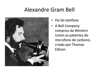 Alexandre Gram Bell
• Pai do telefone
• A Bell Company
comprou da Western
Union as patentes do
microfone de carbono,
criado por Thomas
Edison.
 