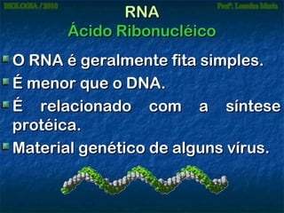 RNA
Ácido Ribonucléico
O RNA é geralmente fita simples.
É menor que o DNA.
É relacionado com a síntese
protéica.
Material genético de alguns vírus.

 