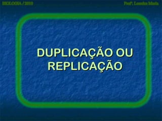 DUPLICAÇÃO OU
REPLICAÇÃO

 