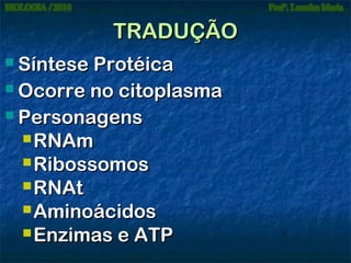 TRADUÇÃO
 Síntese

Protéica
 Ocorre no citoplasma
 Personagens
 RNAm
 Ribossomos
 RNAt
 Aminoácidos
 Enzimas e ATP

 