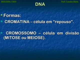 DNA
Formas:




CROMATINA – célula em “repouso”.
CROMOSSOMO – célula em divisão
(MITOSE ou MEIOSE).

 