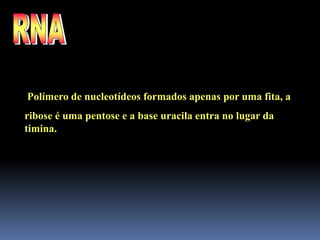 Polímero de nucleotídeos formados apenas por uma fita, a
ribose é uma pentose e a base uracila entra no lugar da
timina.
 