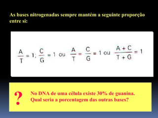 As bases nitrogenadas sempre mantém a seguinte proporção
entre si:
? No DNA de uma célula existe 30% de guanina.
Qual seria a porcentagem das outras bases?
 