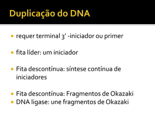  requer terminal 3’ -iniciador ou primer
 fita líder: um iniciador
 Fita descontínua: síntese contínua de
iniciadores
 Fita descontínua: Fragmentos de Okazaki
 DNA ligase: une fragmentos de Okazaki
 