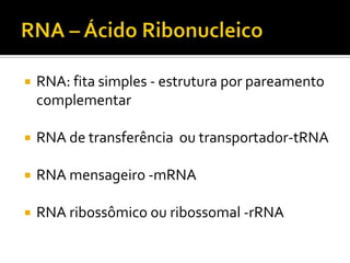  RNA: fita simples - estrutura por pareamento
complementar
 RNA de transferência ou transportador-tRNA
 RNA mensageiro -mRNA
 RNA ribossômico ou ribossomal -rRNA
 