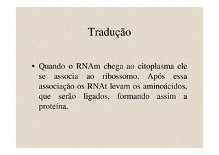 Tradução

• Quando o RNAm chega ao citoplasma ele
  se associa ao ribossomo. Após essa
  associação os RNAt levam os aminoácidos,
  que serão ligados, formando assim a
  proteína.
 