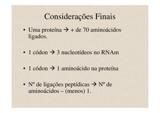 Considerações Finais
• Uma proteína    + de 70 aminoácidos
  ligados.

• 1 códon    3 nucleotídeos no RNAm

• 1 códon    1 aminoácido na proteína

• Nº de ligações peptídicas   Nº de
  aminoácidos – (menos) 1.
 