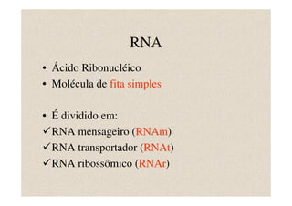 RNA
• Ácido Ribonucléico
• Molécula de fita simples

• É dividido em:
  RNA mensageiro (RNAm)
                   RNAm
  RNA transportador (RNAt)
                     RNAt
  RNA ribossômico (RNAr)
                    RNAr
 