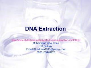 DNA Extraction
http://www.slideshare.net/iqbal1313/dna-extraction-25521910
Muhammad Iqbal Khan
SS Biology
Email ID:mikhan1313@yahoo.com
0923135448175
 