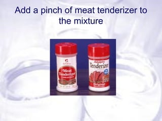 Add a pinch of meat tenderizer to
the mixture