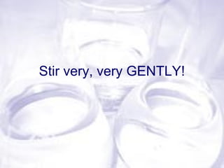 Stir very, very GENTLY!