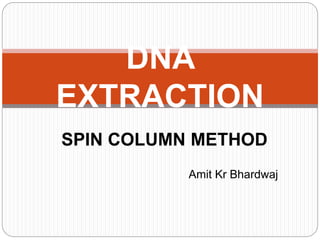 Amit Kr Bhardwaj
DNA
EXTRACTION
SPIN COLUMN METHOD
 