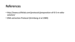 References
• http://www.scilifelab.com/protocols/preparation-of-0-5-m-edta-
solution/
• DNA extraction Protocol (Grimberg et al.1989)
 