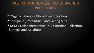 MOST COMMONLY USED DNA EXTRACTION
PROCEDURES
 Organic (Phenol-Chloroform) Extraction
 Inorganic (Proteinase K and Salting out)
NCM / Nylon membrane i.e. kit method(Collection,
Storage, and Isolation)
 