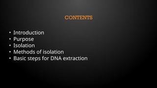 CONTENTS
• Introduction
• Purpose
• Isolation
• Methods of isolation
• Basic steps for DNA extraction
 
