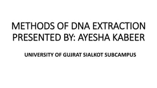METHODS OF DNA EXTRACTION
PRESENTED BY: AYESHA KABEER
UNIVERSITY OF GUJRAT SIALKOT SUBCAMPUS
 