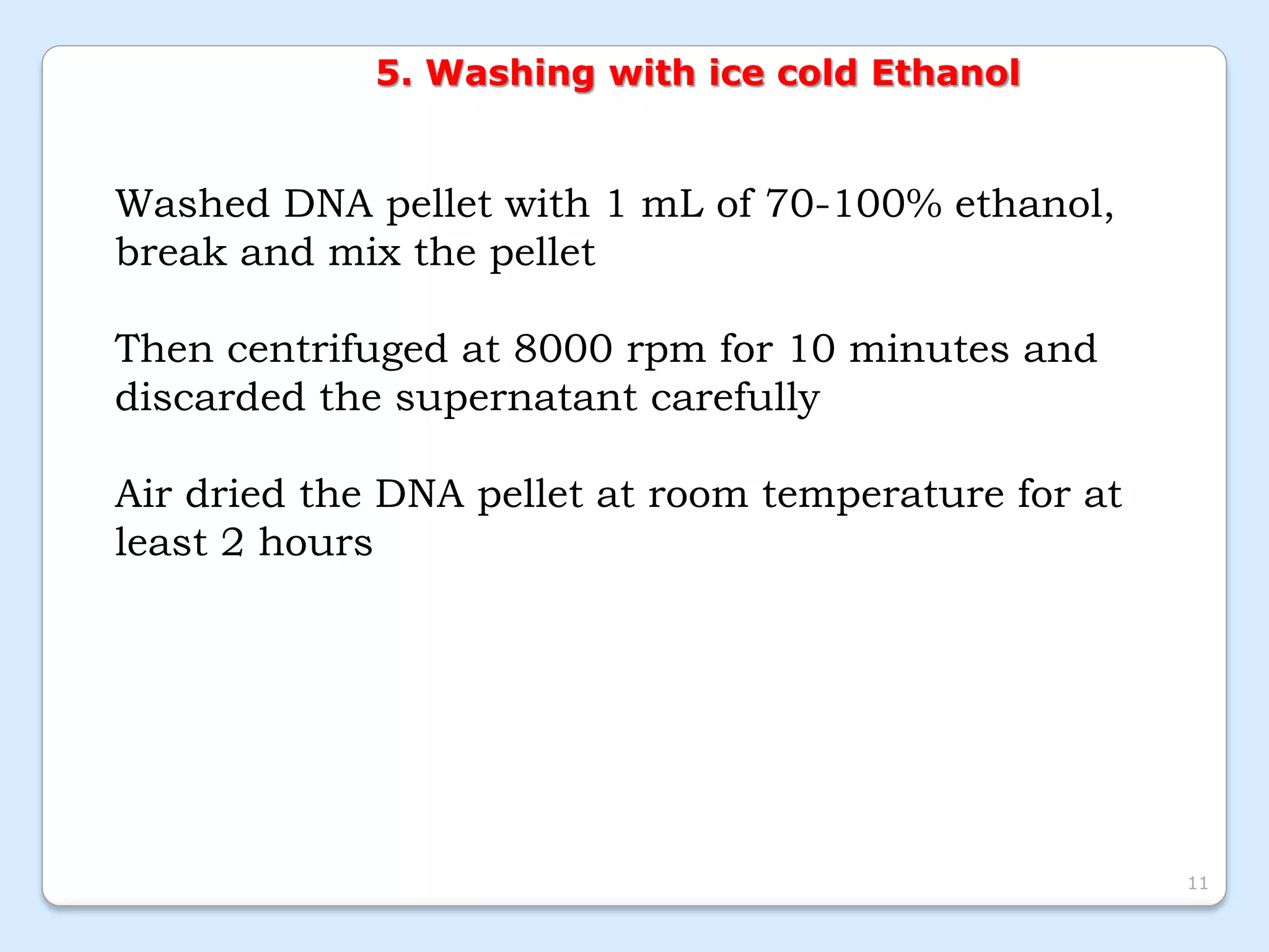 5. Washing with ice cold Ethanol
Washed DNA pellet with 1 mL of 70-100% ethanol,
break and mix the pellet
Then centrifuged at 8000 rpm for 10 minutes and
discarded the supernatant carefully
Air dried the DNA pellet at room temperature for at
least 2 hours
11
 