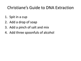 Christiane’s Guide to DNA Extraction
1.
2.
3.
4.

Spit in a cup
Add a drop of soap
Add a pinch of salt and mix
Add three spoonfuls of alcohol

 