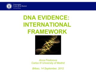 DNA EVIDENCE:
INTERNATIONAL
  FRAMEWORK



        Anna Fiodorova
  Carlos III University of Madrid

  Bilbao, 14 September, 2012
 