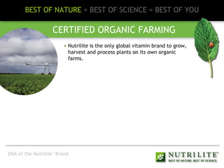 BEST OF NATURE  + BEST OF SCIENCE = BEST OF YOU CERTIFIED ORGANIC FARMING Nutrilite is the only global vitamin brand to grow, harvest and process plants on its own organic farms. DNA of the Nutrilite ™  Brand 