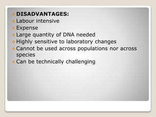  DISADVANTAGES:
 Labour intensive
 Expense
 Large quantity of DNA needed
 Highly sensitive to laboratory changes
 Cannot be used across populations nor across
species
 Can be technically challenging
 