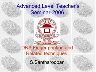 Advanced Level Teacher’s
     Seminar-2006




 DNA Finger printing and
  Related techniques
     S.Santharooban
                           1
 