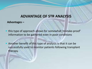 ADVANTAGE OF STR ANALYSIS
Advantages –
 this type of approach allows for somewhat 'mistake-proof'
information to be gathered even in poor conditions
 Another benefit of this type of analysis is that it can be
successfully used to monitor patients following transplant
therapy.
 