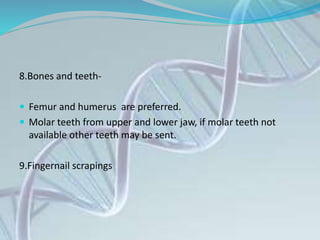 8.Bones and teeth-
 Femur and humerus are preferred.
 Molar teeth from upper and lower jaw, if molar teeth not
available other teeth may be sent.
9.Fingernail scrapings
 