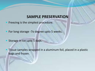 SAMPLE PRESERVATION
 Freezing is the simplest procedure.
 For long storage -7o degree upto 5 weeks.
 Storage in ice upto 5 days.
 Tissue samples wrapped in a aluminum foil, placed in a plastic
bags and frozen.
 