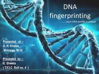 DNA
fingerprinting
…….each DNA profile is unique
Presented at :-
G. N. Khalsa
Matunga, M-19
Presented by :-
C. Shweta
( T.Y.I.C Roll no. 4 )
DNA fingerprinting 1
 