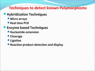 Techniques to detect known Polymorphisms
Hybridization Techniques
Micro arrays
Real time PCR
Enzyme based Techniques
Nucleotide extension
Cleavage
Ligation
Reaction product detection and display
 
