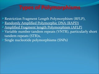Restriction Fragment Length Polymorphism (RFLP),
Randomly Amplified Polymorphic DNA (RAPD)
Amplified Fragment length Polymorphism (AFLP)
Variable number tandem repeats (VNTR), particularly short
tandem repeats (STR)s,
Single nucleotide polymorphisms (SNPs)
 