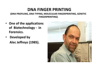 DNA FINGER PRINTING
(DNA PROFILING, DNA TYPING, MOLECULAR FINGERPRINTING, GENETIC
FINGERPRINTING)
• One of the applications
of Biotechnology - in
Forensics.
• Developed by
Alec Jeffreys (1985).
 